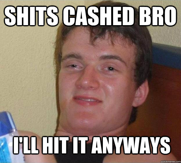 shits cashed bro i'll hit it anyways - shits cashed bro i'll hit it anyways  The High Guy