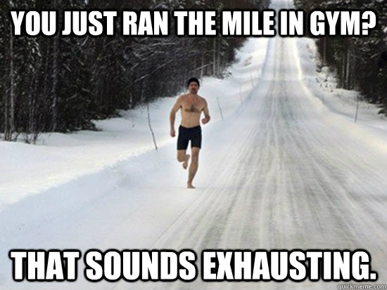 You just ran the mile in gym? That sounds exhausting. - You just ran the mile in gym? That sounds exhausting.  Belittling Runner