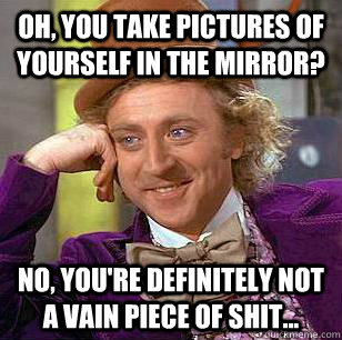 Oh, you take pictures of yourself in the mirror? no, you're definitely not a vain piece of shit...  Condescending Wonka