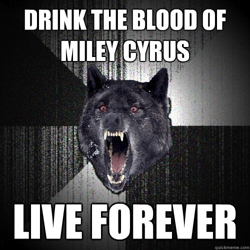 drink the blood of miley cyrus live forever - drink the blood of miley cyrus live forever  Insanity Wolf