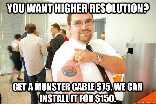 You want higher resolution? Get a Monster Cable $75. We can install it for $150.  GeekSquad Gus