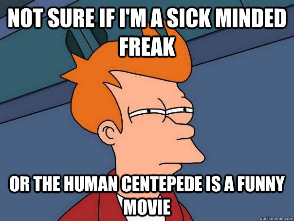 Not sure if i'm a sick minded freak Or the human centepede is a funny movie  Futurama Fry