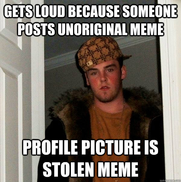 Gets loud because someone posts unoriginal meme profile picture is stolen meme  Scumbag Steve