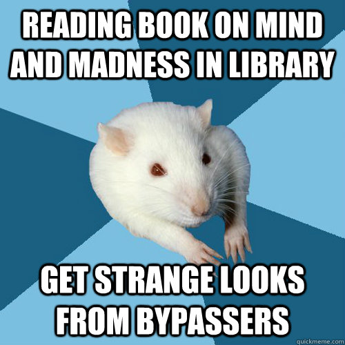 reading book on mind and madness in library get strange looks from bypassers  Psychology Major Rat