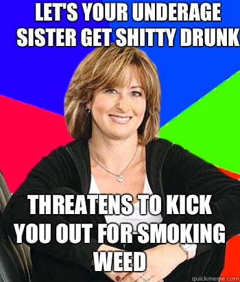 Let's your underage sister get shitty drunk Threatens to kick you out for smoking weed  Sheltering Suburban Mom