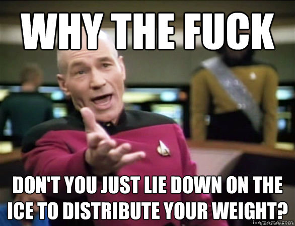 why the fuck don't you just lie down on the ice to distribute your weight?  Annoyed Picard HD