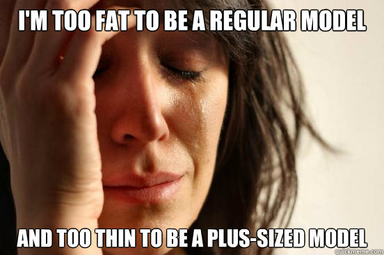 I'm too fat to be a regular model And too thin to be a plus-sized model  First World Problems