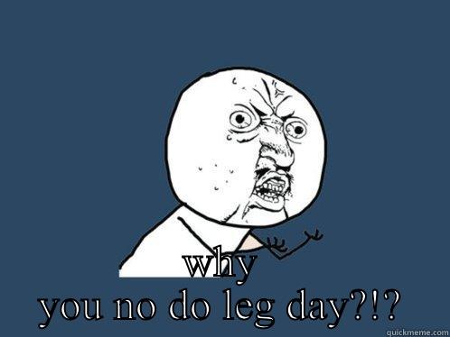  WHY YOU NO DO LEG DAY?!? Y U No