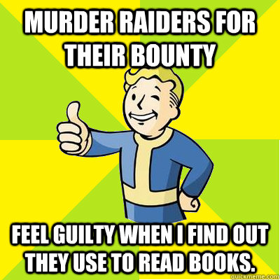 Murder Raiders for their bounty feel guilty when I find out they use to read books.  Fallout new vegas