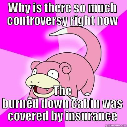 WHY IS THERE SO MUCH CONTROVERSY RIGHT NOW THE BURNED DOWN CABIN WAS COVERED BY INSURANCE Slowpoke