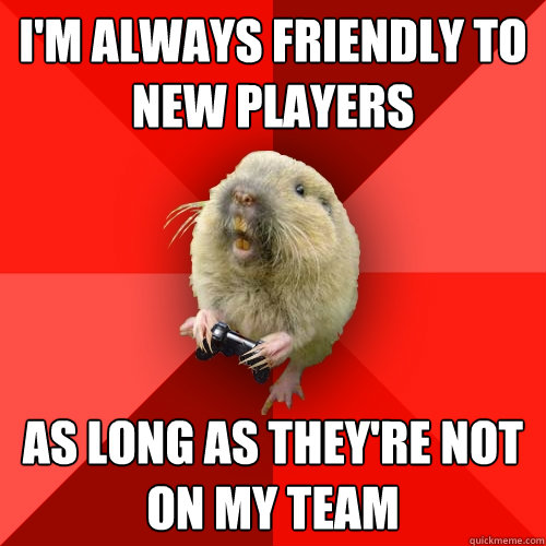 I'm always friendly to new players As long as they're not on my team  Gaming Gopher