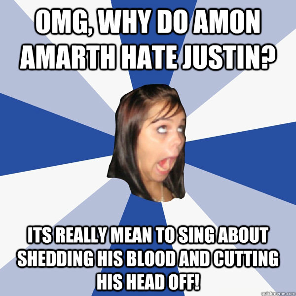 OMG, Why do Amon amarth hate justin? Its really mean to sing about shedding his blood and cutting his head off!  Annoying Facebook Girl