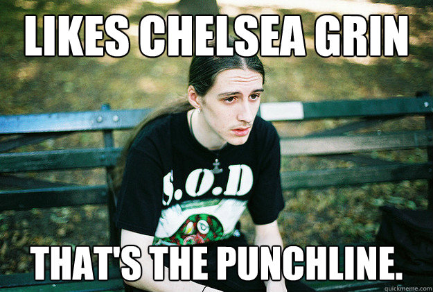 likes chelsea grin that's the punchline. - likes chelsea grin that's the punchline.  First World Metal Problems