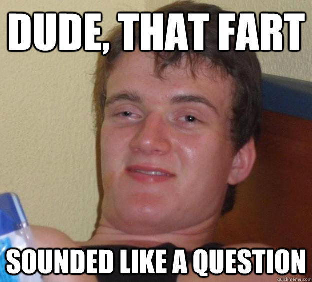 dude, that fart sounded like a question  10 Guy