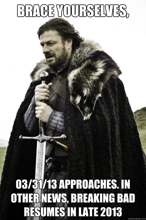 Brace yourselves, 03/31/13 approaches. In other news, Breaking Bad resumes in late 2013 - Brace yourselves, 03/31/13 approaches. In other news, Breaking Bad resumes in late 2013  Brace yourself