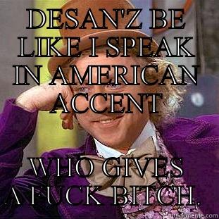 DESAN'Z BE LIKE I SPEAK IN AMERICAN ACCENT WHO GIVES A FUCK BITCH.  Condescending Wonka