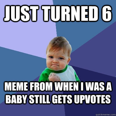 Just turned 6 meme from when I was a baby still gets upvotes  Success Kid