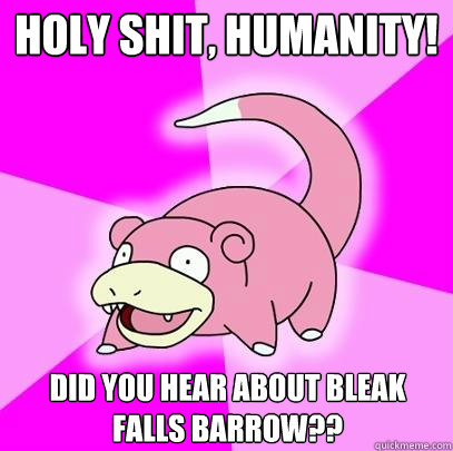 Holy Shit, humanity! Did you hear about Bleak Falls Barrow??  Slowpoke