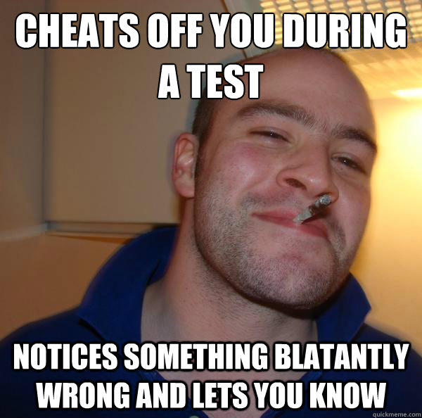 cheats off you during a test Notices something blatantly wrong and lets you know  