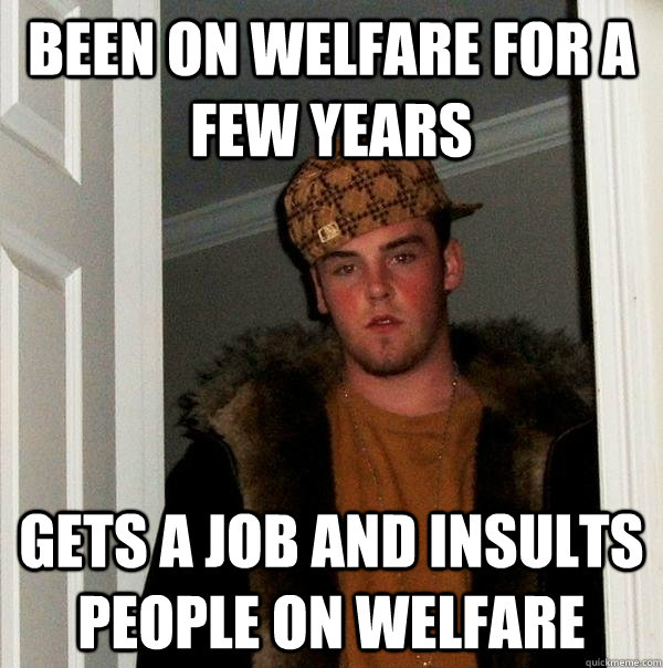 Been on welfare for a few years gets a job and insults people on welfare - Been on welfare for a few years gets a job and insults people on welfare  Scumbag Steve