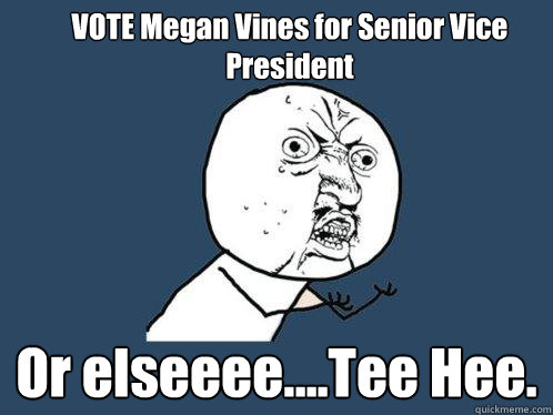 VOTE Megan Vines for Senior Vice President  Or elseeee....Tee Hee.  Y U No