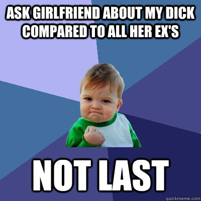 Ask girlfriend about my dick compared to all her ex's Not last - Ask girlfriend about my dick compared to all her ex's Not last  Success Kid