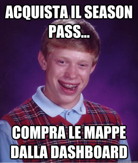 Acquista il Season Pass... Compra le mappe dalla dashboard  Bad Luck Brian