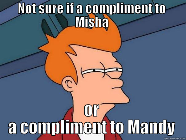 Misha meme - NOT SURE IF A COMPLIMENT TO MISHA OR A COMPLIMENT TO MANDY Futurama Fry