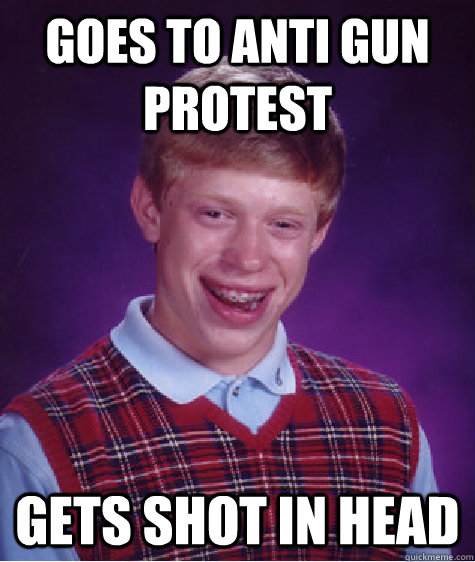 goes to anti gun protest gets shot in head  Bad Luck Brian