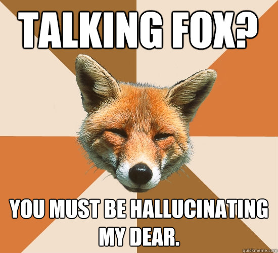 talking fox? you must be hallucinating my dear.  Condescending Fox