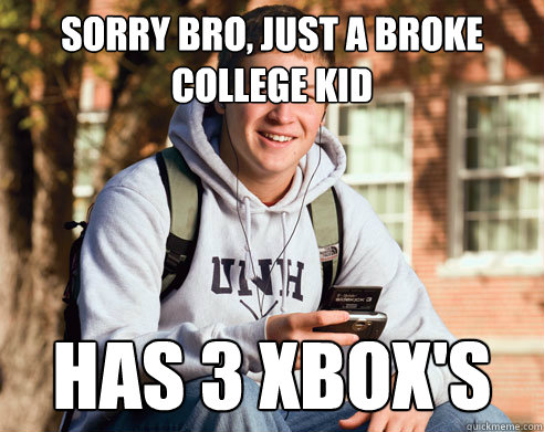 Sorry bro, just a broke college kid HAS 3 xbox's  College Freshman