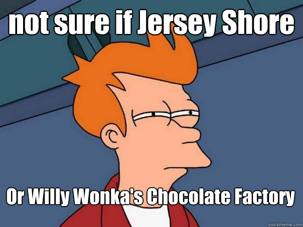 not sure if Jersey Shore Or Willy Wonka's Chocolate Factory
  Futurama Fry