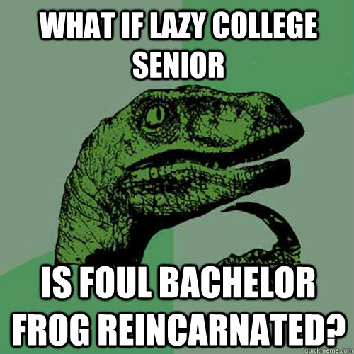 What if Lazy College Senior Is Foul Bachelor Frog reincarnated?  Philosoraptor