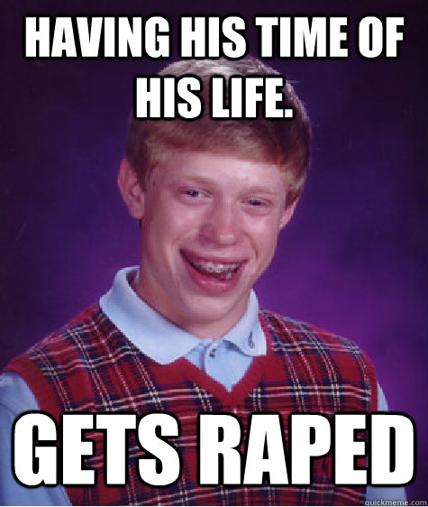 Having his time of his life. Gets raped  Bad Luck Brian