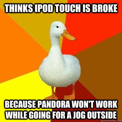 Thinks Ipod touch is broke Because Pandora won't work while going for a jog outside  Tech Impaired Duck