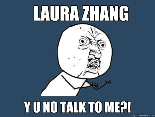 LAURA Zhang y u no talk to me?!  Y U No