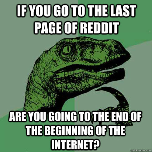 If you go to the last page of reddit are you going to the end of the beginning of the internet?  Philosoraptor