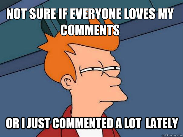 Not sure if everyone loves my comments
 or i just commented a lot  lately - Not sure if everyone loves my comments
 or i just commented a lot  lately  Futurama Fry