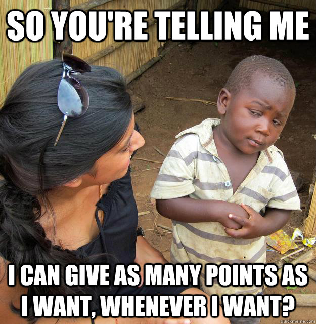 So you're telling me I can give as many points as I want, whenever I want? - So you're telling me I can give as many points as I want, whenever I want?  Skeptical Third World Child