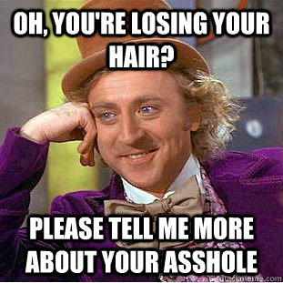 Oh, you're losing your hair? please tell me more about your asshole  Condescending Wonka