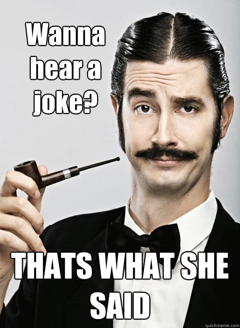 Wanna hear a joke? THATS WHAT SHE SAID  Le Snob