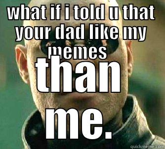 Dad work - WHAT IF I TOLD U THAT YOUR DAD LIKE MY MEMES   THAN ME. Matrix Morpheus