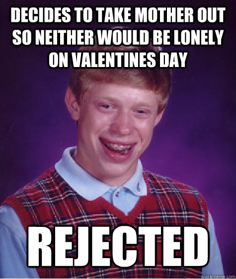 Decides to take mother out so neither would be lonely on valentines day rejected  Bad Luck Brian