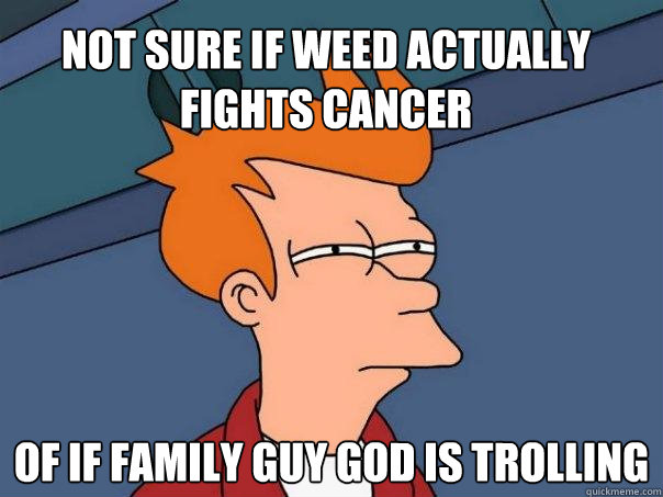 NOT SURE IF WEED ACTUALLY FIGHTS CANCER OF IF FAMILY GUY GOD IS TROLLING - NOT SURE IF WEED ACTUALLY FIGHTS CANCER OF IF FAMILY GUY GOD IS TROLLING  Futurama Fry