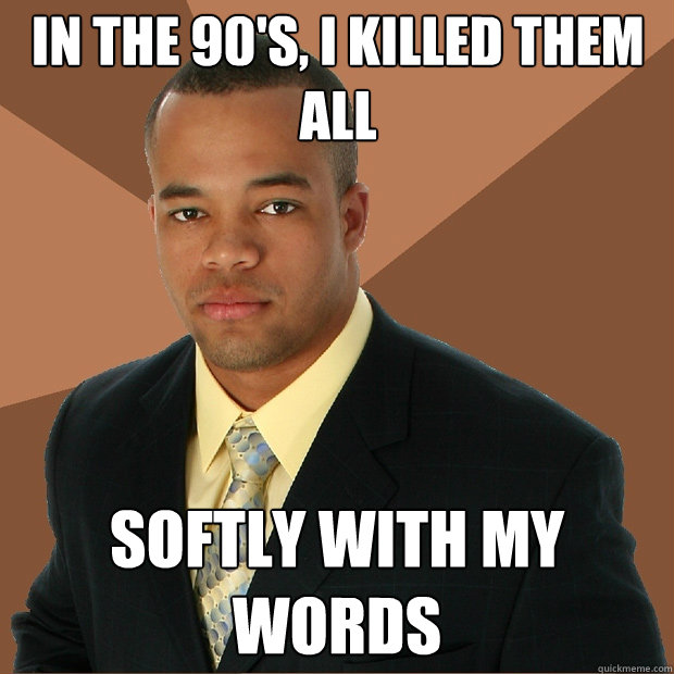 In the 90's, I killed them all softly with my words   Successful Black Man