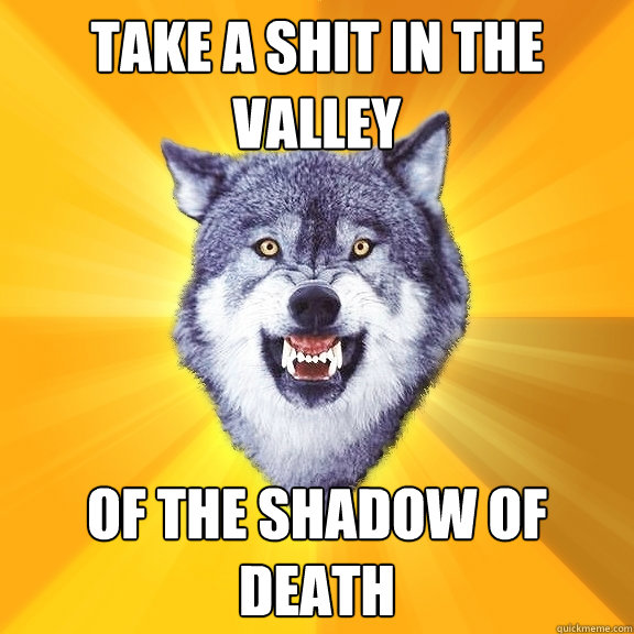 TAKE A SHIT IN THE VALLEY OF THE SHADOW OF DEATH
  Courage Wolf