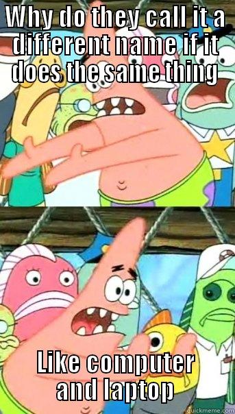 WHY DO THEY CALL IT A DIFFERENT NAME IF IT DOES THE SAME THING LIKE COMPUTER AND LAPTOP Push it somewhere else Patrick