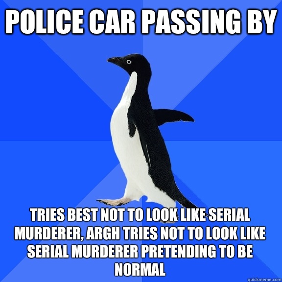 Police car passing by Tries best not to look like serial murderer, ARGH tries not to look like serial murderer pretending to be normal  Socially Awkward Penguin