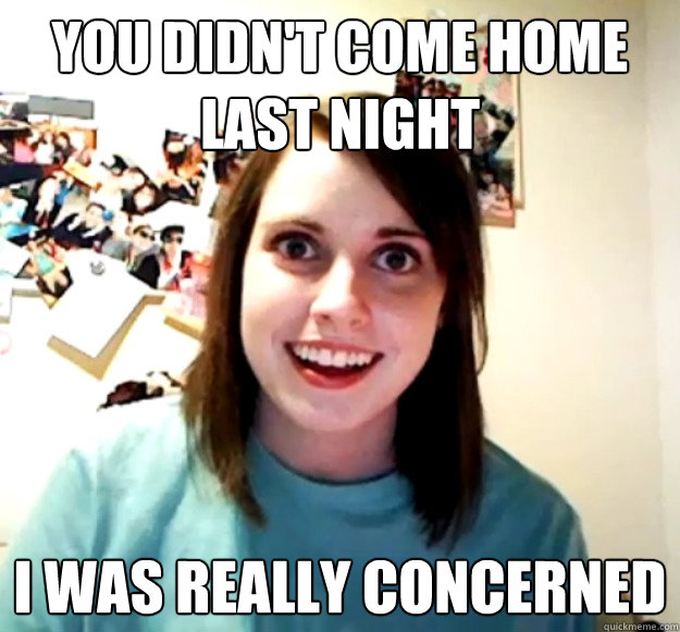 You didn't come home last night I was really concerned - You didn't come home last night I was really concerned  Overly Attached Girlfriend