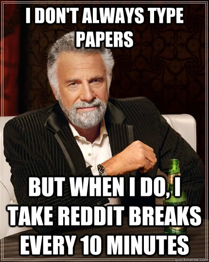 I don't always type papers but when I do, I take reddit breaks every 10 minutes - I don't always type papers but when I do, I take reddit breaks every 10 minutes  The Most Interesting Man In The World